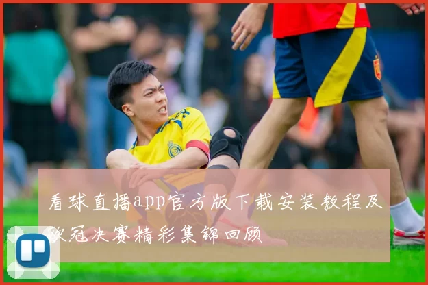 看球直播app官方版下载安装教程及欧冠决赛精彩集锦回顾