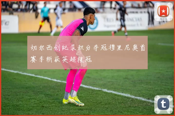 切尔西创纪录积分夺冠穆里尼奥首赛季斩获英超桂冠