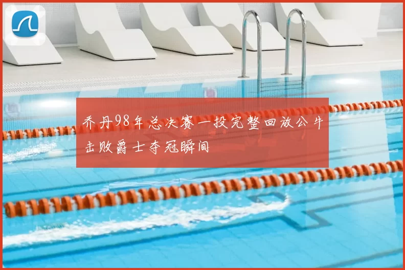乔丹98年总决赛一投完整回放公牛击败爵士夺冠瞬间