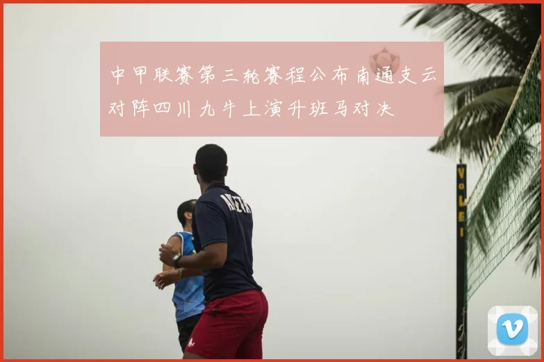 中甲联赛第三轮赛程公布南通支云对阵四川九牛上演升班马对决
