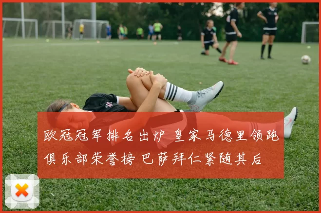 欧冠冠军排名出炉 皇家马德里领跑俱乐部荣誉榜 巴萨拜仁紧随其后