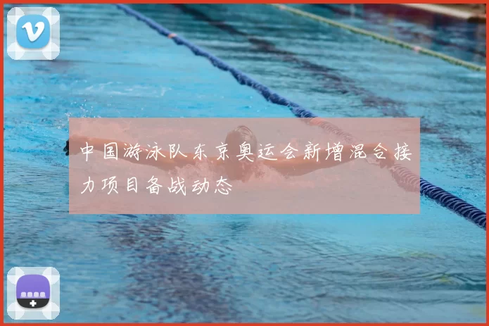 中国游泳队东京奥运会新增混合接力项目备战动态