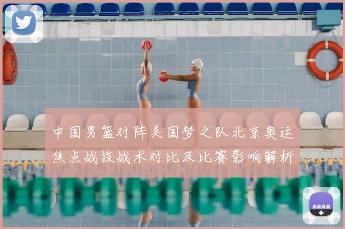 中国男篮对阵美国梦之队北京奥运焦点战技战术对比及比赛影响解析