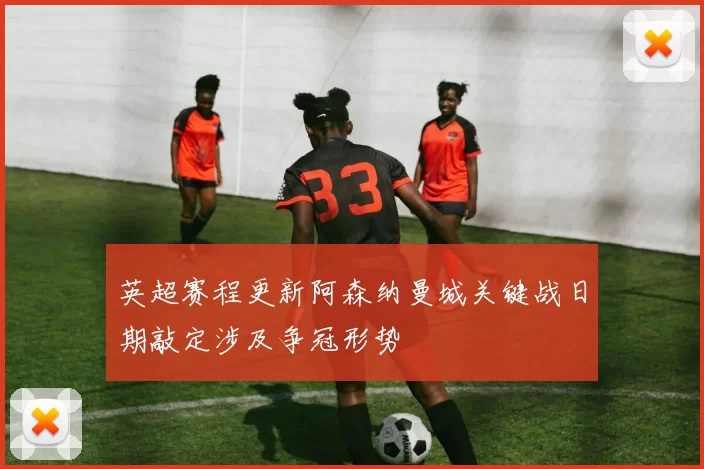 英超赛程更新阿森纳曼城关键战日期敲定涉及争冠形势