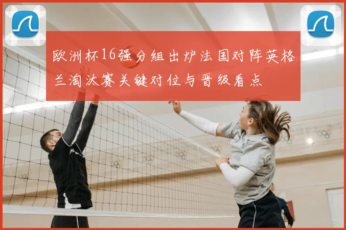 欧洲杯16强分组出炉法国对阵英格兰淘汰赛关键对位与晋级看点