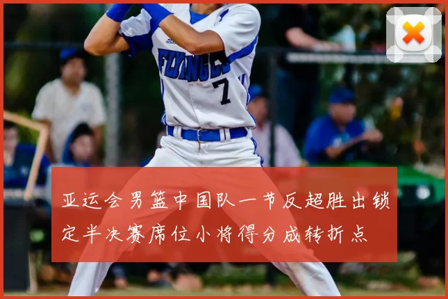 亚运会男篮中国队一节反超胜出锁定半决赛席位小将得分成转折点