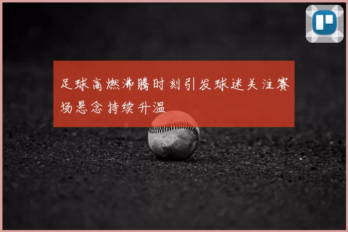 足球高燃沸腾时刻引发球迷关注赛场悬念持续升温