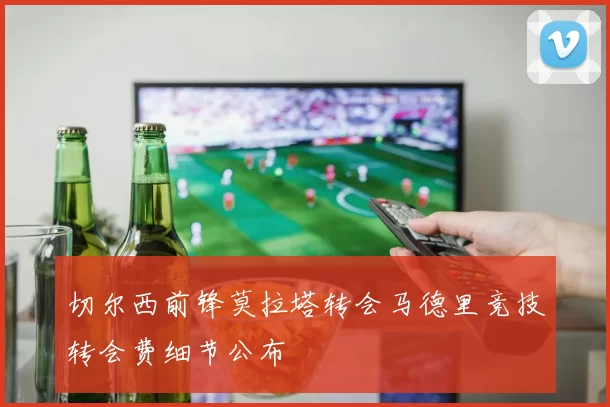 切尔西前锋莫拉塔转会马德里竞技转会费细节公布