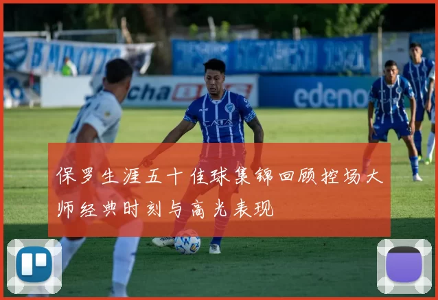 保罗生涯五十佳球集锦回顾控场大师经典时刻与高光表现