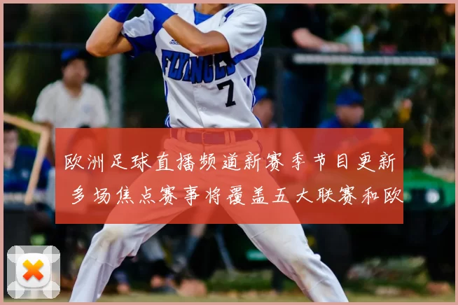 欧洲足球直播频道新赛季节目更新 多场焦点赛事将覆盖五大联赛和欧冠直播