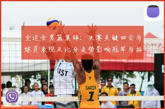 全运会男篮集锦:决赛关键回合与球员表现及比分走势影响冠军与排名