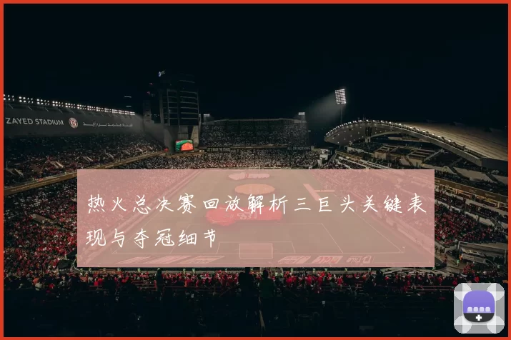 热火总决赛回放解析三巨头关键表现与夺冠细节
