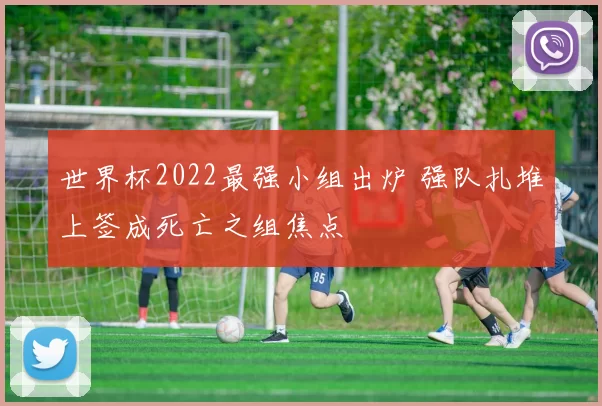 世界杯2022最强小组出炉 强队扎堆上签成死亡之组焦点