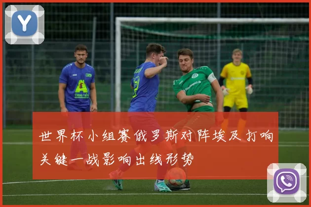 世界杯小组赛俄罗斯对阵埃及打响关键一战影响出线形势