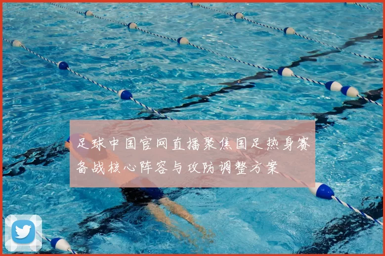足球中国官网直播聚焦国足热身赛备战核心阵容与攻防调整方案