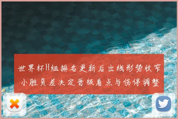 世界杯H组排名更新后出线形势收窄 小胜负差决定晋级看点与伤停调整