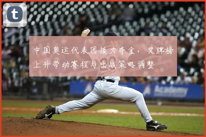 中国奥运代表团接力夺金，奖牌榜上升带动赛程与出战策略调整