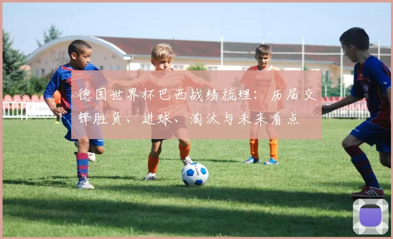 德国世界杯巴西战绩梳理：历届交锋胜负、进球、淘汰与未来看点