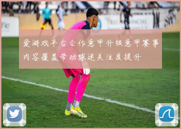 爱游戏平台合作意甲升级意甲赛事内容覆盖带动球迷关注度提升