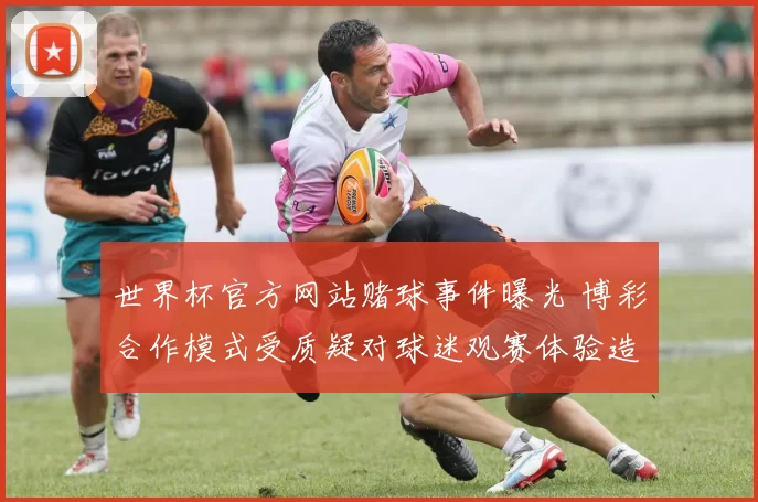世界杯官方网站赌球事件曝光 博彩合作模式受质疑对球迷观赛体验造成影响