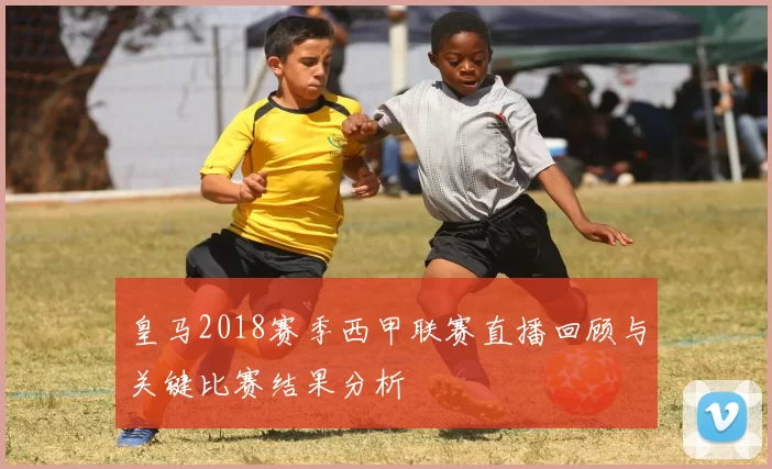 皇马2018赛季西甲联赛直播回顾与关键比赛结果分析