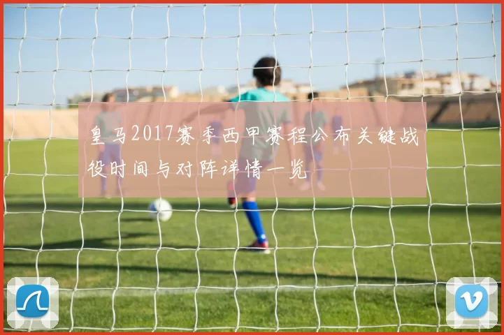 皇马2017赛季西甲赛程公布关键战役时间与对阵详情一览