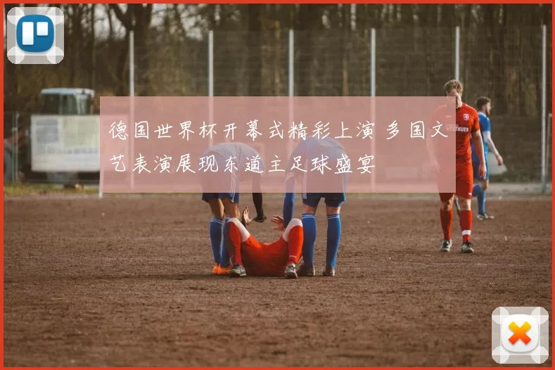 德国世界杯开幕式精彩上演 多国文艺表演展现东道主足球盛宴