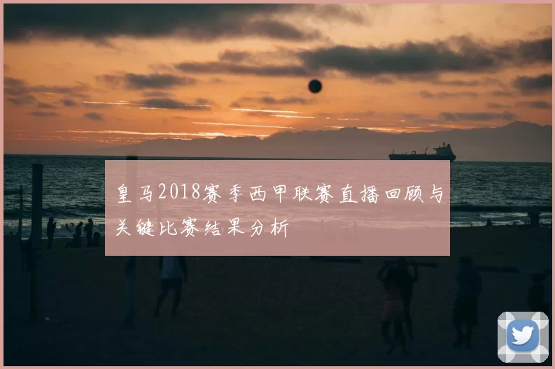 皇马2018赛季西甲联赛直播回顾与关键比赛结果分析
