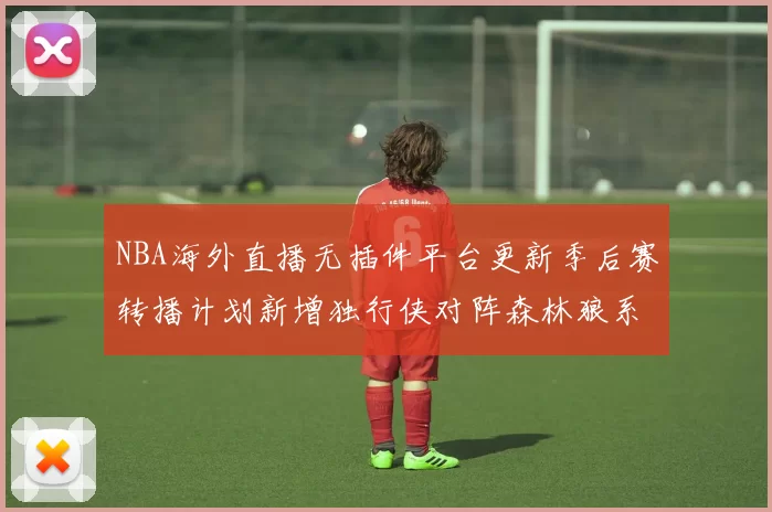 NBA海外直播无插件平台更新季后赛转播计划新增独行侠对阵森林狼系列赛