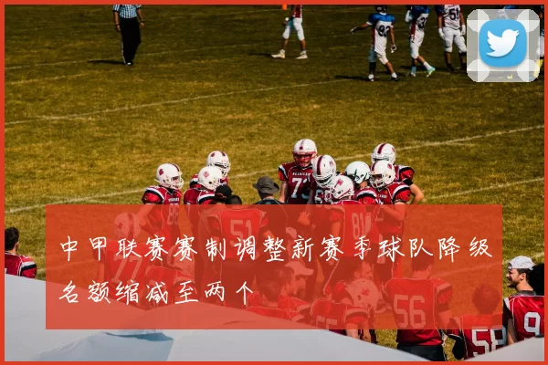 中甲联赛赛制调整新赛季球队降级名额缩减至两个