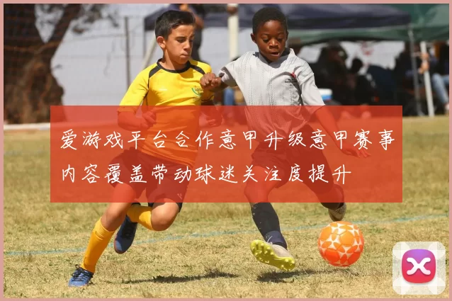 爱游戏平台合作意甲升级意甲赛事内容覆盖带动球迷关注度提升
