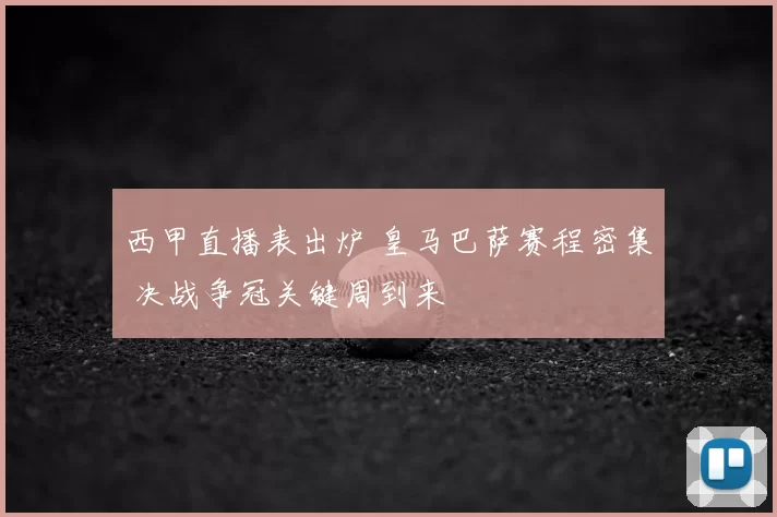 西甲直播表出炉 皇马巴萨赛程密集 决战争冠关键周到来