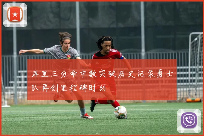 库里三分命中数突破历史记录勇士队再创里程碑时刻
