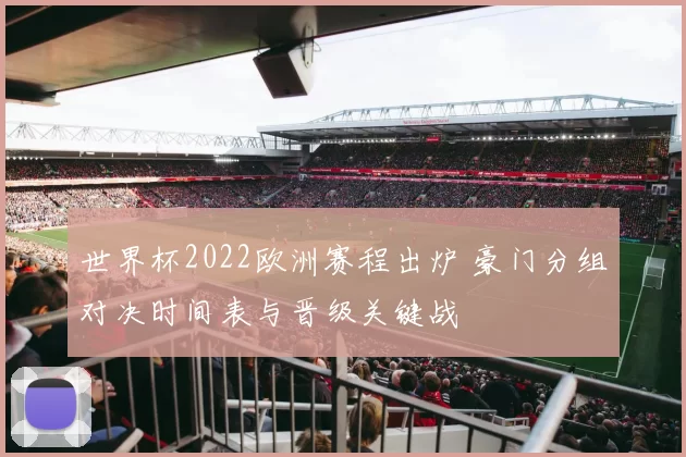 世界杯2022欧洲赛程出炉 豪门分组对决时间表与晋级关键战