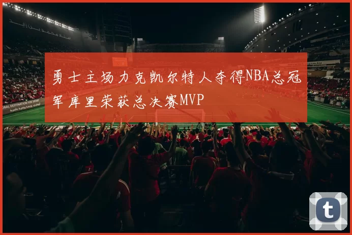 勇士主场力克凯尔特人夺得NBA总冠军库里荣获总决赛MVP