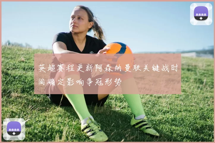 英超赛程更新阿森纳曼联关键战时间确定影响争冠形势