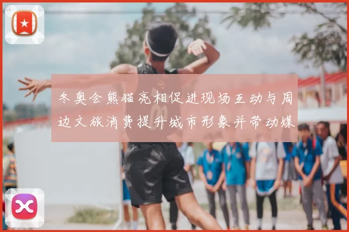 冬奥会熊猫亮相促进现场互动与周边文旅消费提升城市形象并带动媒体关注