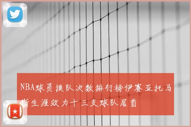 NBA球员换队次数排行榜伊赛亚托马斯生涯效力十三支球队居首