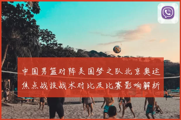 中国男篮对阵美国梦之队北京奥运焦点战技战术对比及比赛影响解析