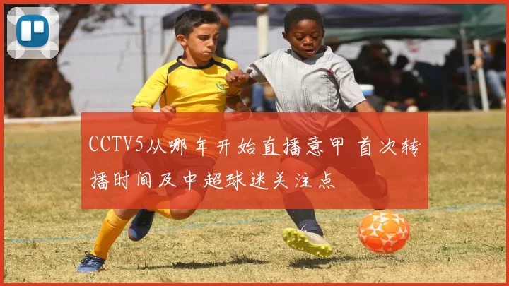 CCTV5从哪年开始直播意甲 首次转播时间及中超球迷关注点
