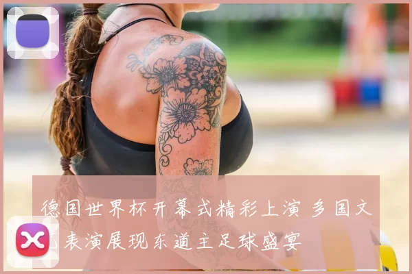 德国世界杯开幕式精彩上演 多国文艺表演展现东道主足球盛宴