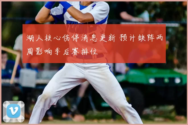 湖人核心伤停消息更新 预计缺阵两周影响季后赛排位