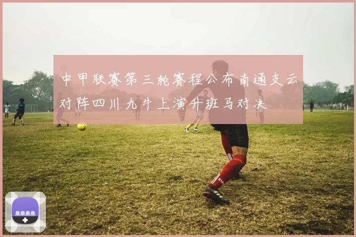 中甲联赛第三轮赛程公布南通支云对阵四川九牛上演升班马对决