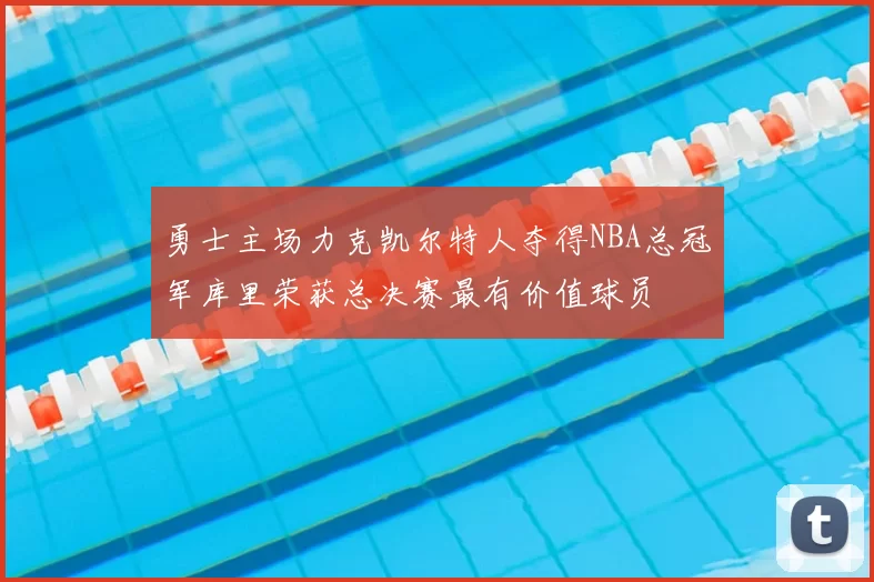 勇士主场力克凯尔特人夺得NBA总冠军库里荣获总决赛最有价值球员