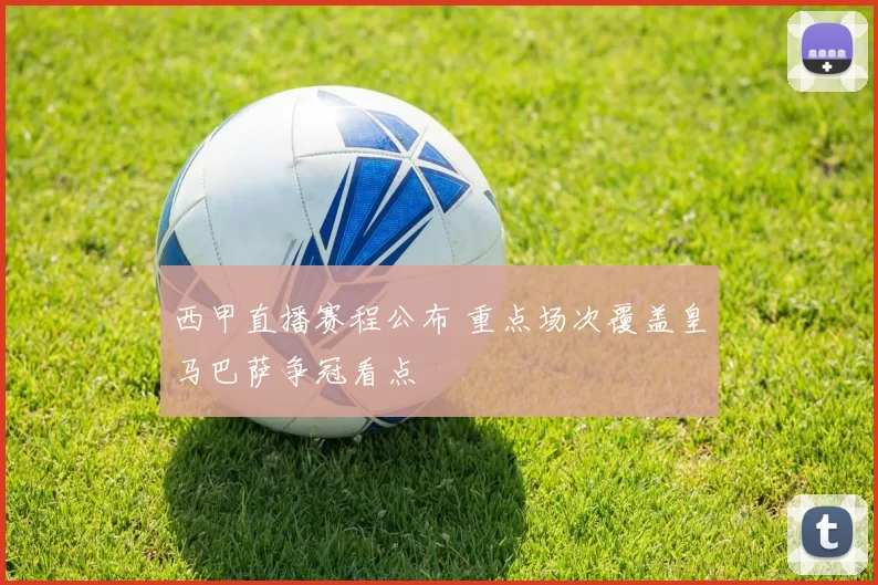 西甲直播赛程公布 重点场次覆盖皇马巴萨争冠看点