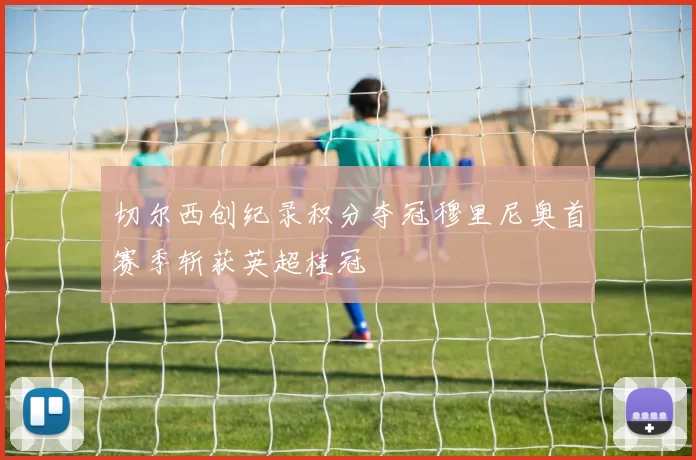 切尔西创纪录积分夺冠穆里尼奥首赛季斩获英超桂冠