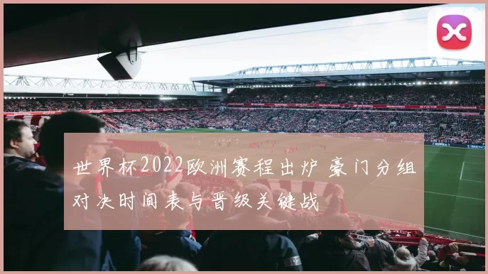 世界杯2022欧洲赛程出炉 豪门分组对决时间表与晋级关键战