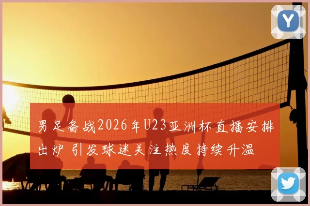 男足备战2026年U23亚洲杯直播安排出炉 引发球迷关注热度持续升温