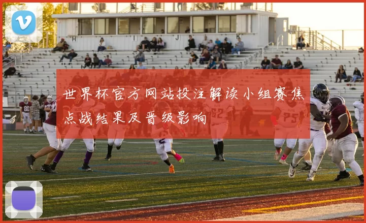 世界杯官方网站投注解读小组赛焦点战结果及晋级影响