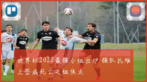 世界杯2022最强小组出炉 强队扎堆上签成死亡之组焦点
